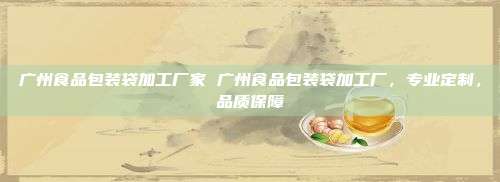 广州食品包装袋加工厂家 广州食品包装袋加工厂，专业定制，品质保障