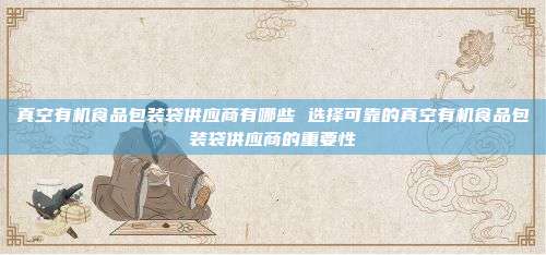 真空有机食品包装袋供应商有哪些 选择可靠的真空有机食品包装袋供应商的重要性
