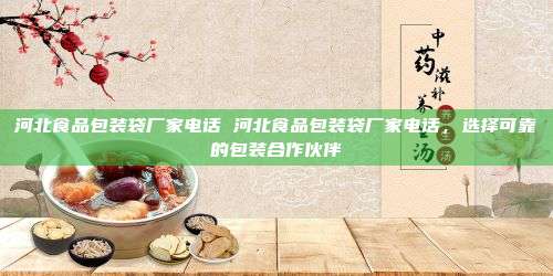 河北食品包装袋厂家电话 河北食品包装袋厂家电话，选择可靠的包装合作伙伴