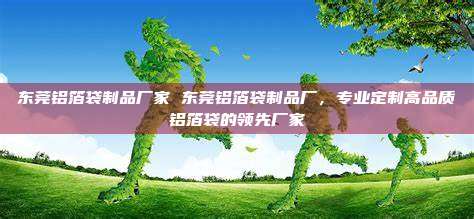 东莞铝箔袋制品厂家 东莞铝箔袋制品厂，专业定制高品质铝箔袋的领先厂家