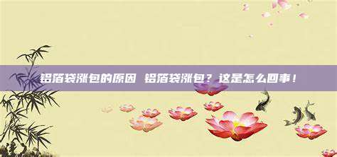 铝箔袋涨包的原因 铝箔袋涨包？这是怎么回事！