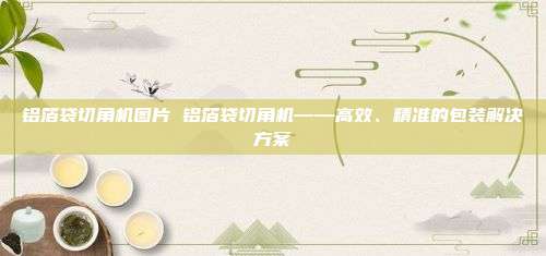 铝箔袋切角机图片 铝箔袋切角机——高效、精准的包装解决方案