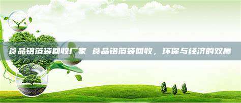 食品铝箔袋回收厂家 食品铝箔袋回收，环保与经济的双赢