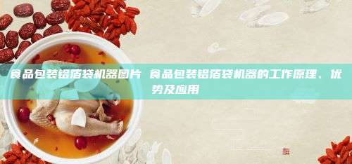 食品包装铝箔袋机器图片 食品包装铝箔袋机器的工作原理、优势及应用