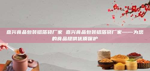 嘉兴食品包装铝箔袋厂家 嘉兴食品包装铝箔袋厂家——为您的食品提供优质保护