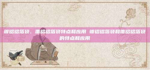 镀铝铝箔袋、覆铝铝箔袋特点和应用 镀铝铝箔袋和覆铝铝箔袋的特点和应用