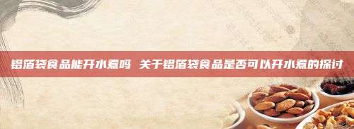 铝箔袋食品能开水煮吗 关于铝箔袋食品是否可以开水煮的探讨