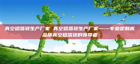 真空铝箔袋生产厂家 真空铝箔袋生产厂家——专业定制高品质真空铝箔袋的领导者