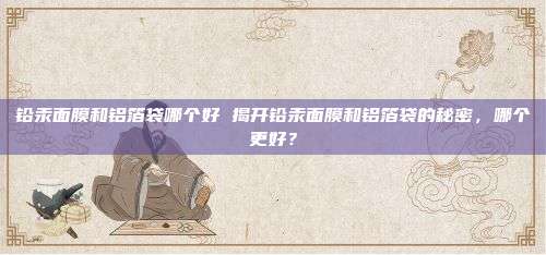 铅汞面膜和铝箔袋哪个好 揭开铅汞面膜和铝箔袋的秘密，哪个更好？