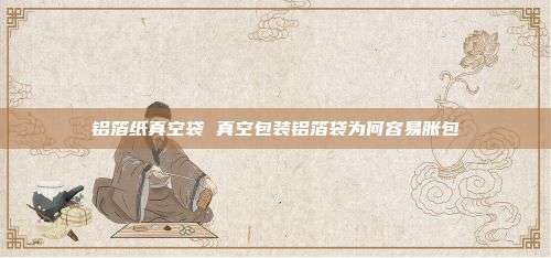 铝箔纸真空袋 真空包装铝箔袋为何容易胀包