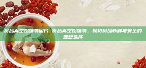 食品真空铝箔袋图片 食品真空铝箔袋，保持食品新鲜与安全的理想选择